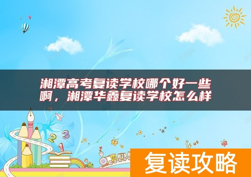 湘潭高考复读学校哪个好一些啊，湘潭华鑫复读学校怎么样
