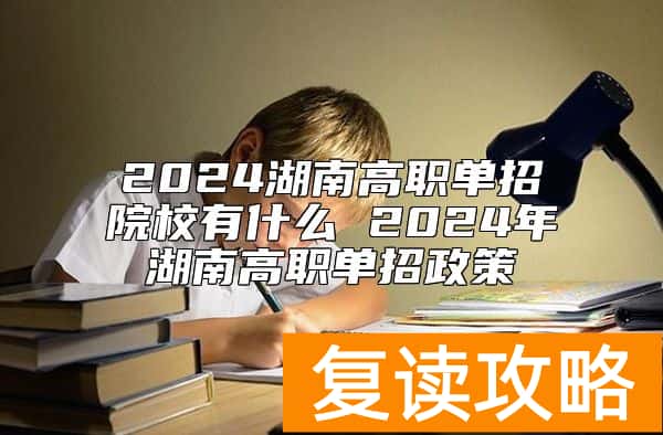 2024湖南高职单招院校有什么 2024年湖南高职单招政策