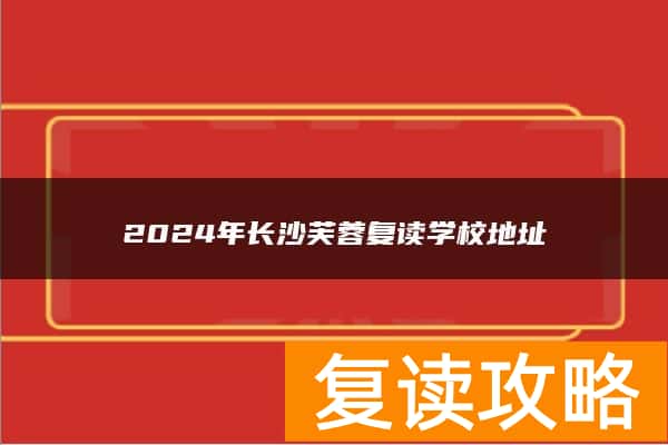 2024年长沙芙蓉复读学校地址