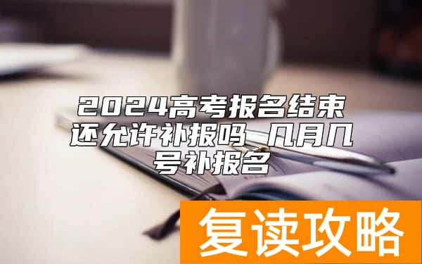 2024高考报名结束还允许补报吗 几月几号补报名