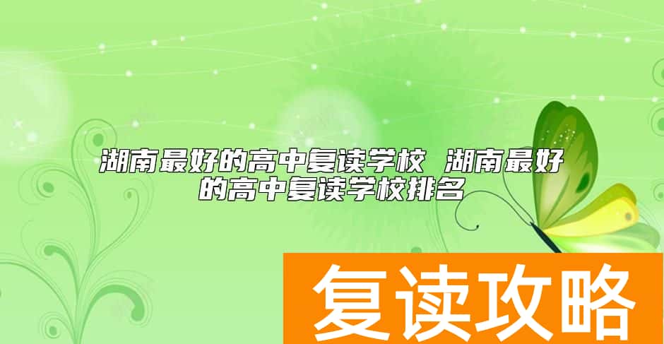 湖南最好的高中复读学校 湖南最好的高中复读学校排名